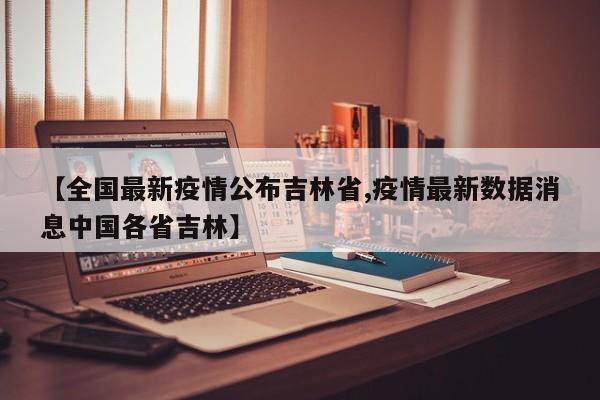 【全国最新疫情公布吉林省,疫情最新数据消息中国各省吉林】