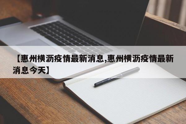 【惠州横沥疫情最新消息,惠州横沥疫情最新消息今天】