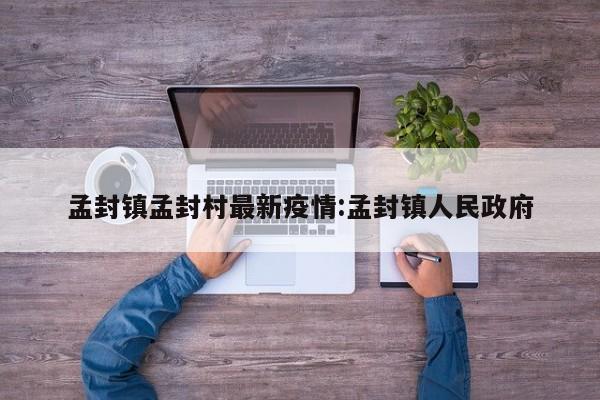 孟封镇孟封村最新疫情:孟封镇人民政府