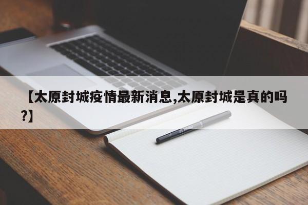 【太原封城疫情最新消息,太原封城是真的吗?】