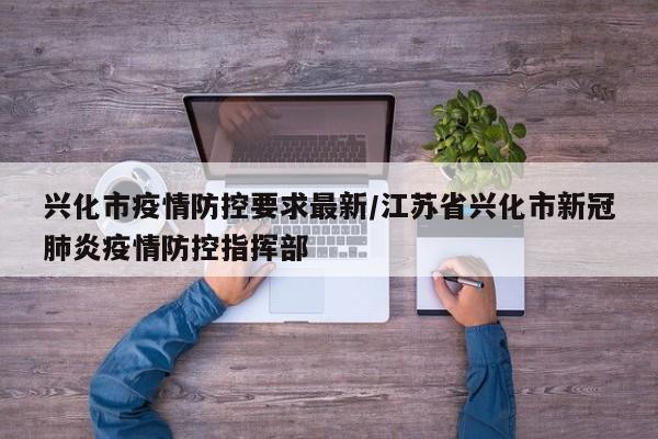 兴化市疫情防控要求最新/江苏省兴化市新冠肺炎疫情防控指挥部