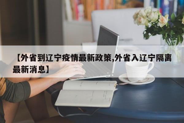 【外省到辽宁疫情最新政策,外省入辽宁隔离最新消息】
