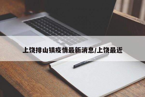 上饶排山镇疫情最新消息/上饶最近