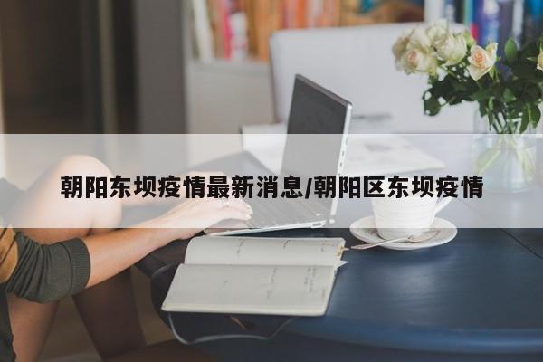 朝阳东坝疫情最新消息/朝阳区东坝疫情