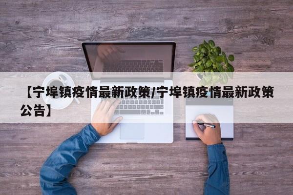 【宁埠镇疫情最新政策/宁埠镇疫情最新政策公告】