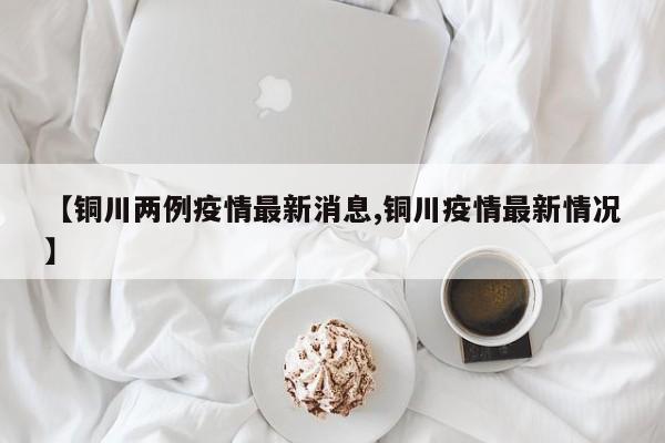 【铜川两例疫情最新消息,铜川疫情最新情况】