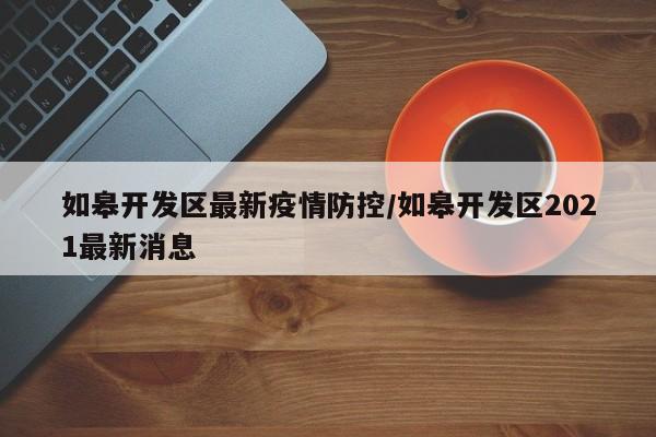 如皋开发区最新疫情防控/如皋开发区2021最新消息