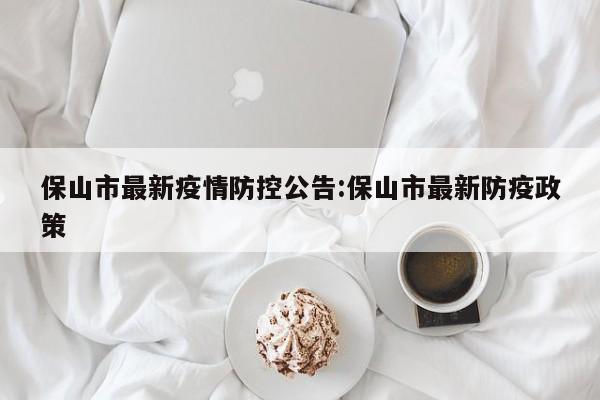 保山市最新疫情防控公告:保山市最新防疫政策