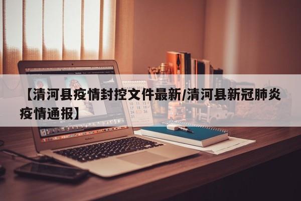 【清河县疫情封控文件最新/清河县新冠肺炎疫情通报】