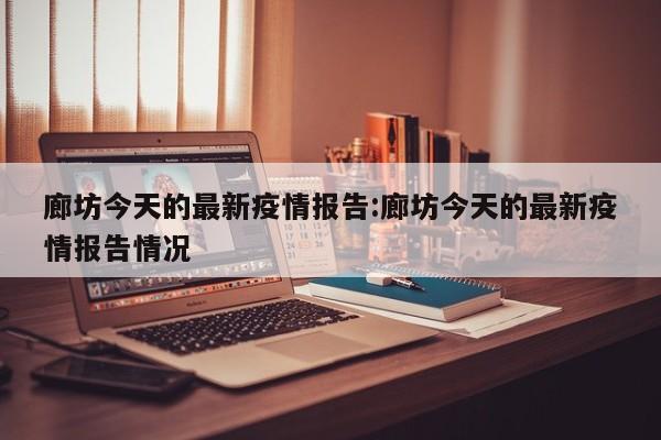 廊坊今天的最新疫情报告:廊坊今天的最新疫情报告情况